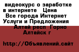 видеокурс о заработке в интернете › Цена ­ 970 - Все города Интернет » Услуги и Предложения   . Алтай респ.,Горно-Алтайск г.